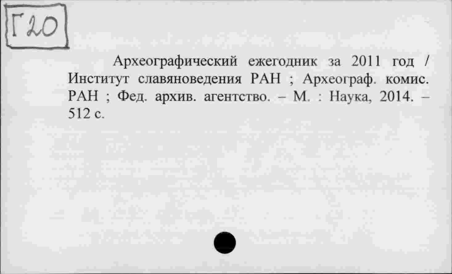 ﻿Археографический ежегодник за 2011 год / Институт славяноведения РАН ; Археограф, комис. РАН ; Фед. архив, агентство. - М, : Наука, 2014. -512 с.